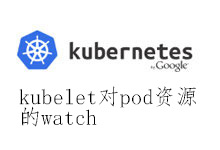 kubernetes1.9源码阅读 kubelet对pod资源的watch_Kubernetes中文社区